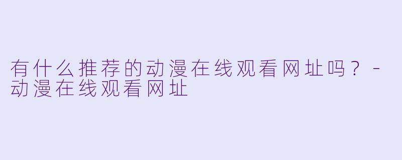 有什么推荐的动漫在线观看网址吗？-动漫在线观看网址