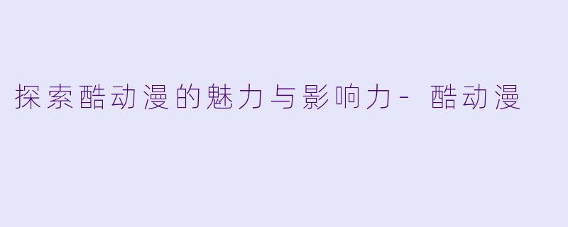 探索酷动漫的魅力与影响力-酷动漫