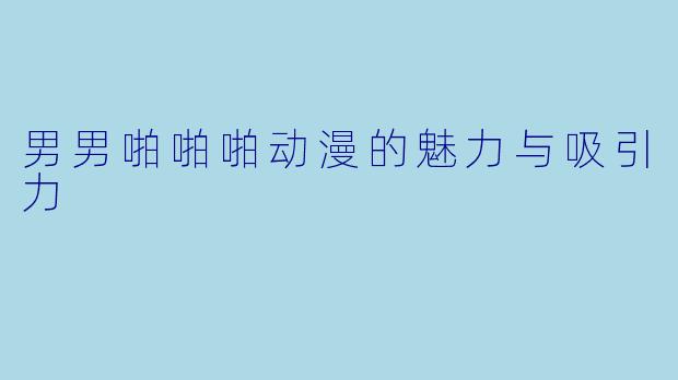 男男啪啪啪动漫的魅力与吸引力