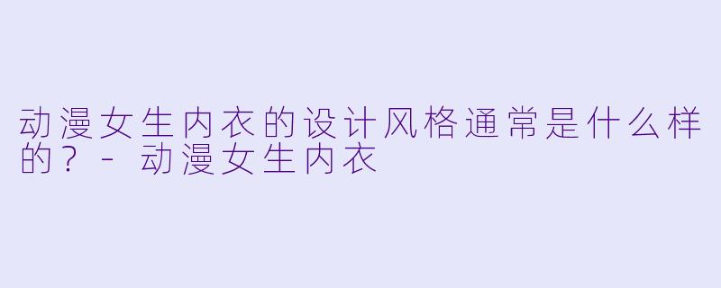动漫女生内衣的设计风格通常是什么样的?