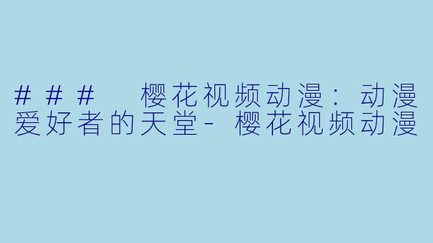 ### 樱花视频动漫：动漫爱好者的天堂-樱花视频动漫