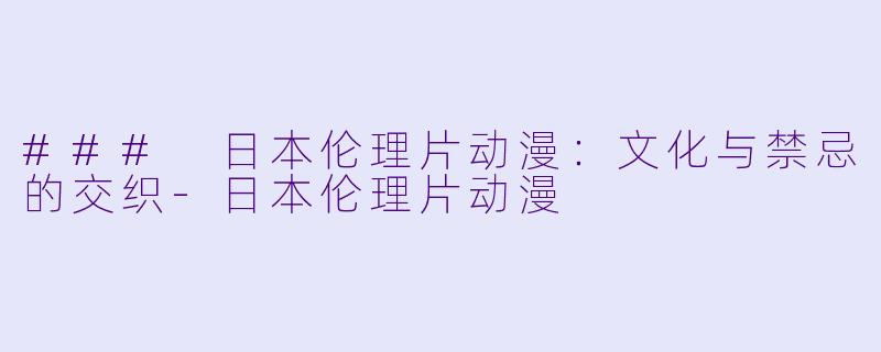 ### 日本伦理片动漫:文化与禁忌的交织