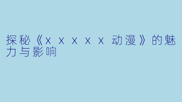 探秘《xxxxx动漫》的魅力与影响