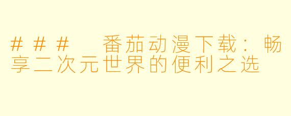 ### 番茄动漫下载：畅享二次元世界的便利之选