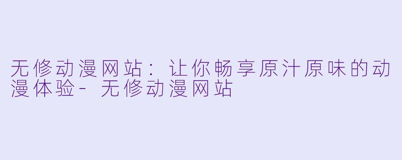 无修动漫网站：让你畅享原汁原味的动漫体验-无修动漫网站