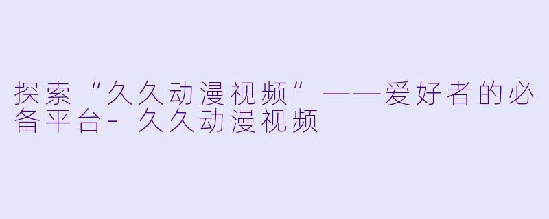 探索“久久动漫视频”——爱好者的必备平台-久久动漫视频