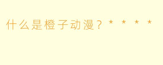 什么是橙子动漫？****