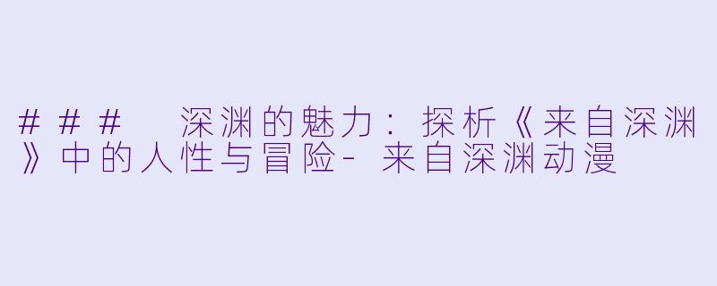 ### 深渊的魅力：探析《来自深渊》中的人性与冒险-来自深渊动漫