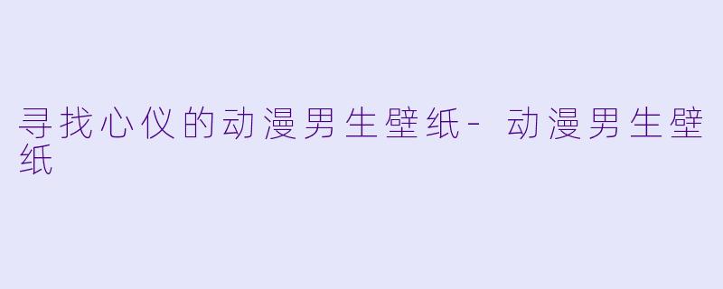 寻找心仪的动漫男生壁纸-动漫男生壁纸