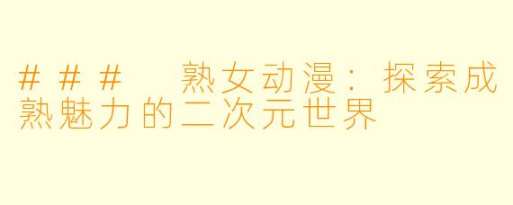 ### 熟女动漫：探索成熟魅力的二次元世界