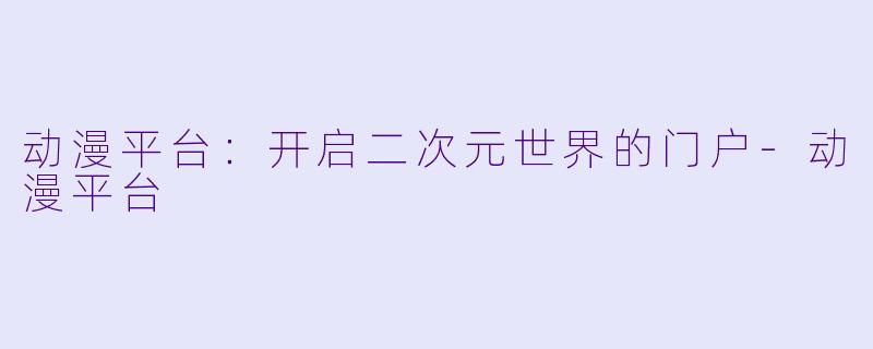 动漫平台：开启二次元世界的门户-动漫平台