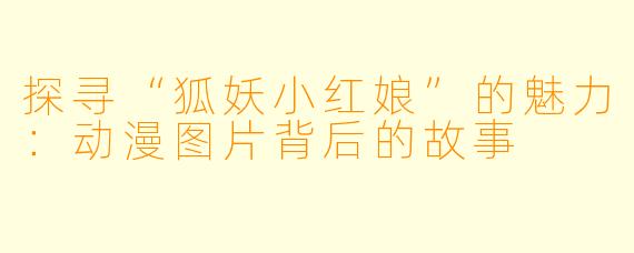 探寻“狐妖小红娘”的魅力:动漫图片背后的故事