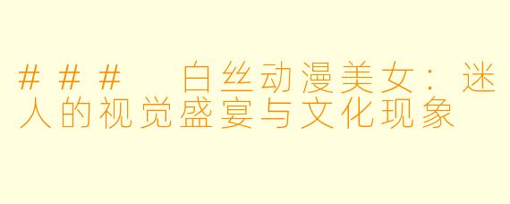 ### 白丝动漫美女：迷人的视觉盛宴与文化现象
