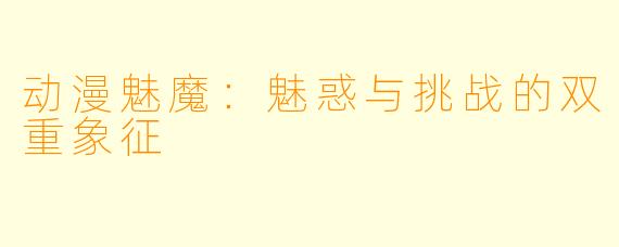 动漫魅魔:魅惑与挑战的双重象征
