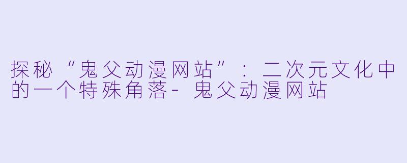 探秘“鬼父动漫网站”:二次元文化中的一个特殊角落