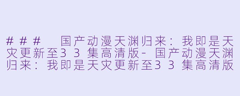 ### 国产动漫天渊归来：我即是天灾更新至33集高清版-国产动漫天渊归来：我即是天灾更新至33集高清版