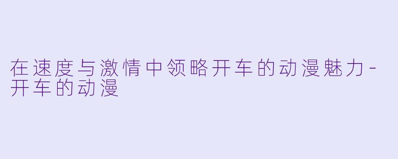 在速度与激情中领略开车的动漫魅力-开车的动漫
