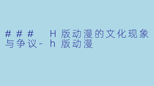 ### H版动漫的文化现象与争议-h版动漫