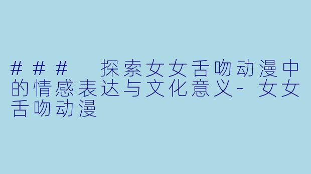 ### 探索女女舌吻动漫中的情感表达与文化意义
