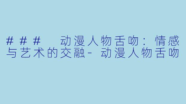 ### 动漫人物舌吻：情感与艺术的交融-动漫人物舌吻