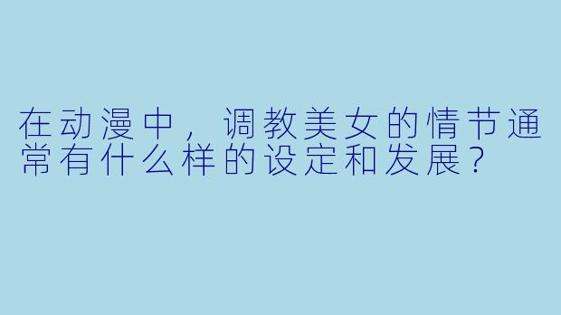 在动漫中,调教美女的情节通常有什么样的设定和发展?