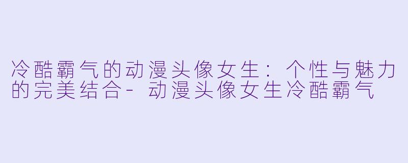 冷酷霸气的动漫头像女生:个性与魅力的完美结合