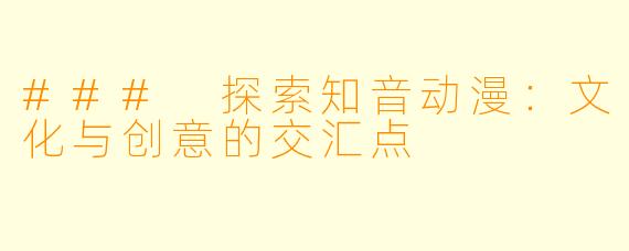 ### 探索知音动漫：文化与创意的交汇点