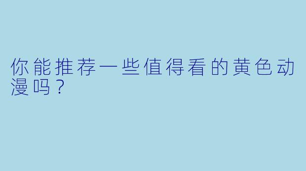 你能推荐一些值得看的黄色动漫吗?