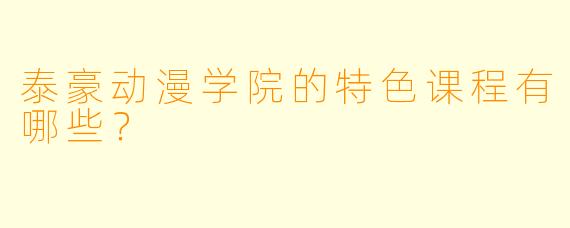 泰豪动漫学院的特色课程有哪些？