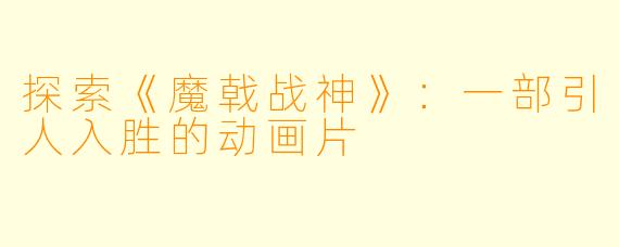 探索《魔戟战神》：一部引人入胜的动画片