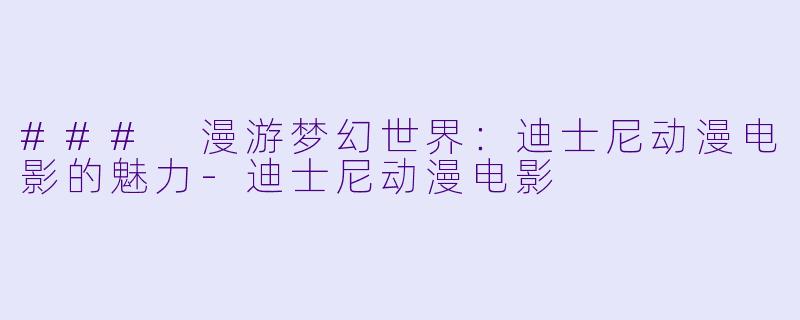### 漫游梦幻世界：迪士尼动漫电影的魅力-迪士尼动漫电影