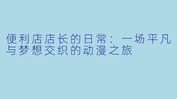 便利店店长的日常：一场平凡与梦想交织的动漫之旅
