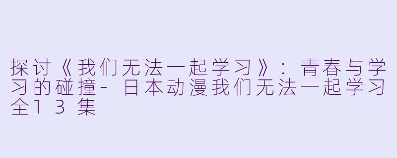 探讨《我们无法一起学习》：青春与学习的碰撞-日本动漫我们无法一起学习全13集