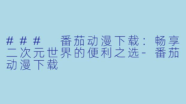 ### 番茄动漫下载:畅享二次元世界的便利之选