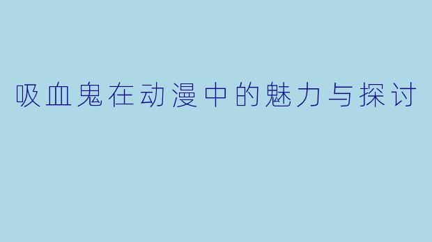 吸血鬼在动漫中的魅力与探讨