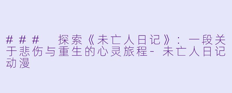### 探索《未亡人日记》：一段关于悲伤与重生的心灵旅程-未亡人日记动漫