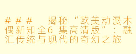 ### 揭秘“欧美动漫木偶新知全6集高清版”：融汇传统与现代的奇幻之旅