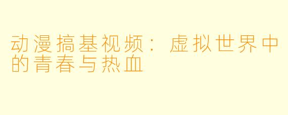 动漫搞基视频：虚拟世界中的青春与热血