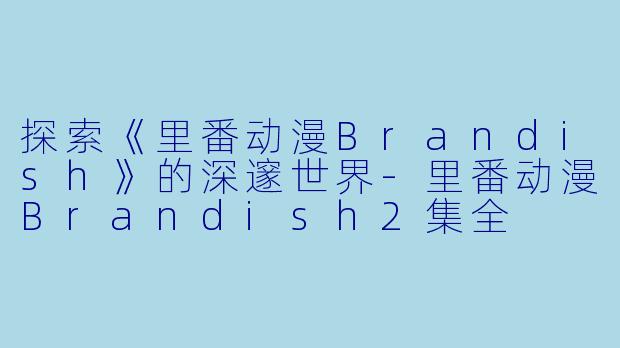 探索《里番动漫Brandish》的深邃世界-里番动漫Brandish2集全