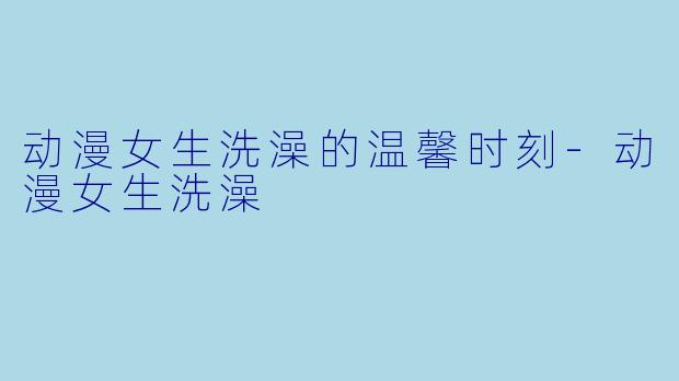 动漫女生洗澡的温馨时刻