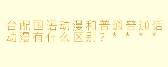 台配国语动漫和普通普通话动漫有什么区别?****