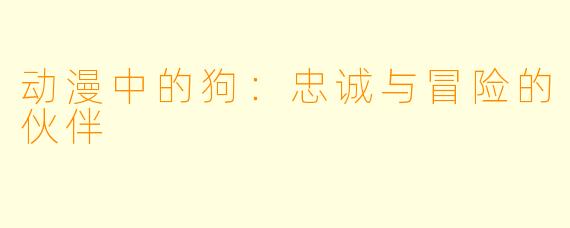 动漫中的狗：忠诚与冒险的伙伴