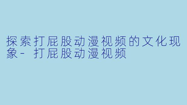 探索打屁股动漫视频的文化现象-打屁股动漫视频