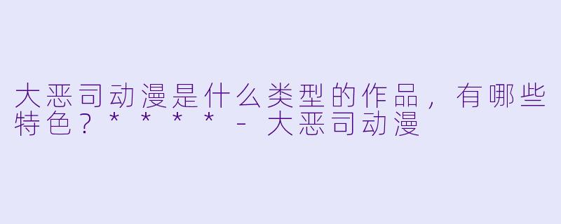 大恶司动漫是什么类型的作品,有哪些特色?****