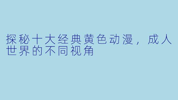 探秘十大经典黄色动漫，成人世界的不同视角