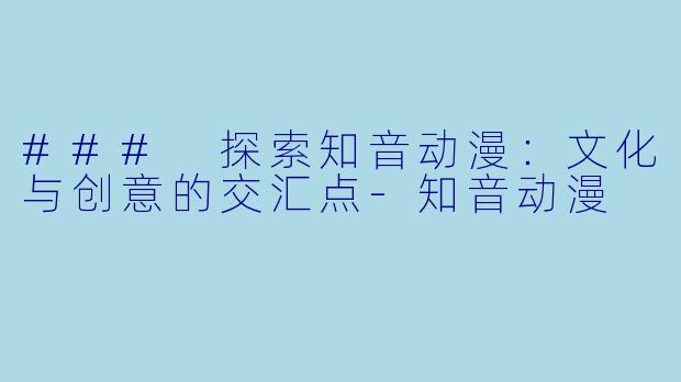### 探索知音动漫：文化与创意的交汇点-知音动漫