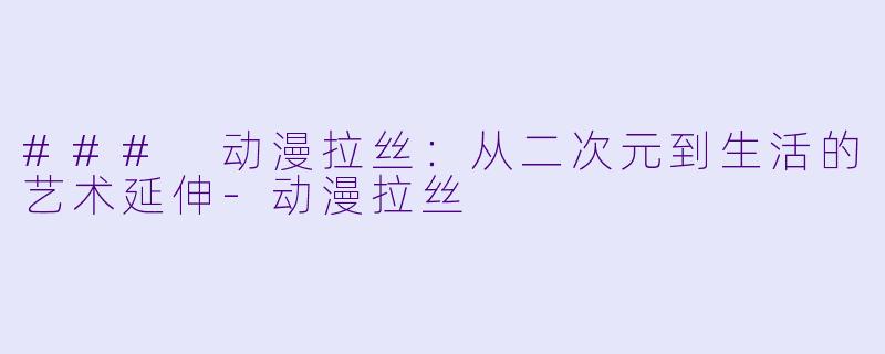 ### 动漫拉丝：从二次元到生活的艺术延伸-动漫拉丝