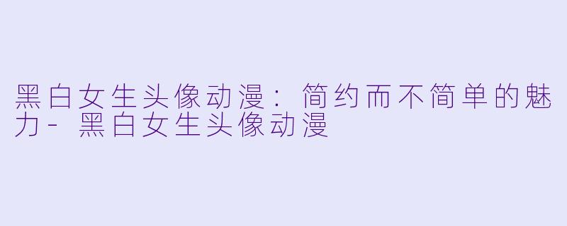 黑白女生头像动漫：简约而不简单的魅力-黑白女生头像动漫