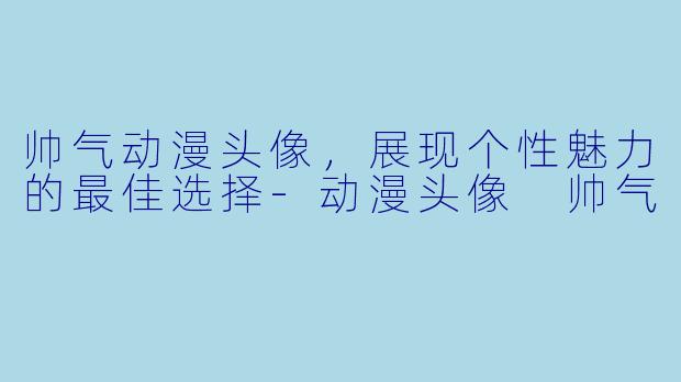 帅气动漫头像，展现个性魅力的最佳选择-动漫头像 帅气