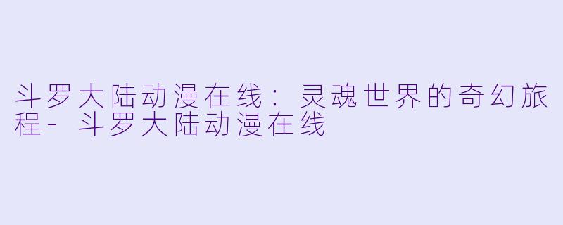 斗罗大陆动漫在线：灵魂世界的奇幻旅程-斗罗大陆动漫在线